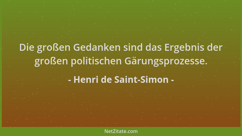Henri de Saint-Simon - Die großen Gedanken sind das Ergebnis der großen politischen Gärungsprozesse....