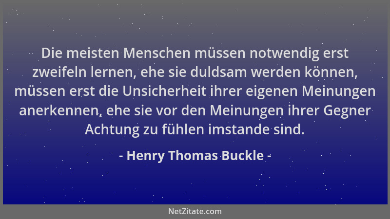 Henry Thomas Buckle - Die meisten Menschen müssen notwendig erst zweifeln lernen, ehe sie duldsam werden können, müssen ers...