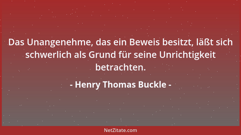 Henry Thomas Buckle - Das Unangenehme, das ein Beweis besitzt, läßt sich schwerlich als Grund für seine Unrichtigkeit betra...