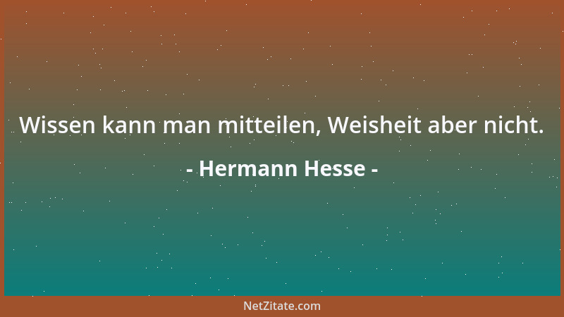 Hermann Hesse - Wissen kann man mitteilen, Weisheit aber nicht....