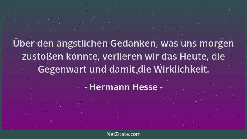 Hermann Hesse - Über den ängstlichen Gedanken, was uns morgen zustoßen könnte, verlieren wir das Heute, die Gegenwart und d...