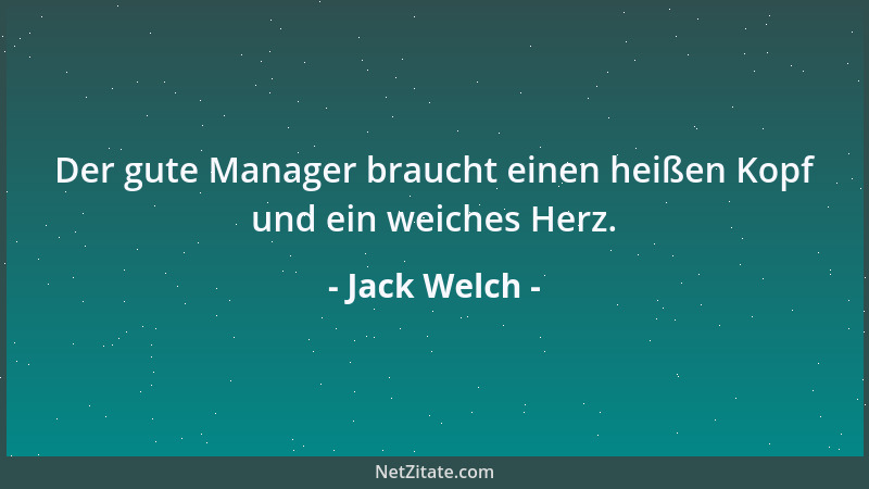 Jack Welch - Der gute Manager braucht einen heißen Kopf und ein weiches Herz....
