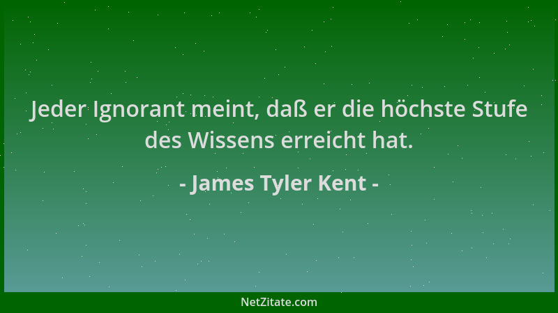 James Tyler Kent - Jeder Ignorant meint, daß er die höchste Stufe des Wissens erreicht hat....