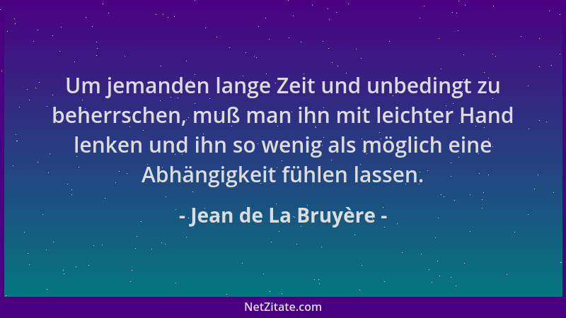 Jean de La Bruyère - Um jemanden lange Zeit und unbedingt zu beherrschen, muß man ihn mit leichter Hand lenken und ihn so w...