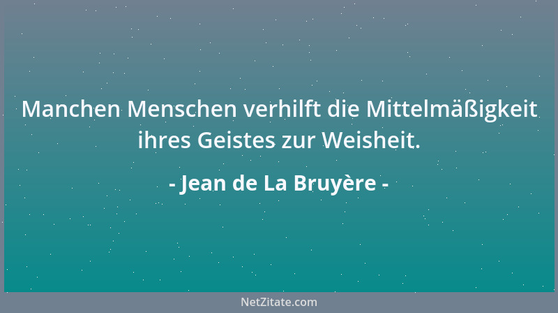 Jean de La Bruyère - Manchen Menschen verhilft die Mittelmäßigkeit ihres Geistes zur Weisheit....