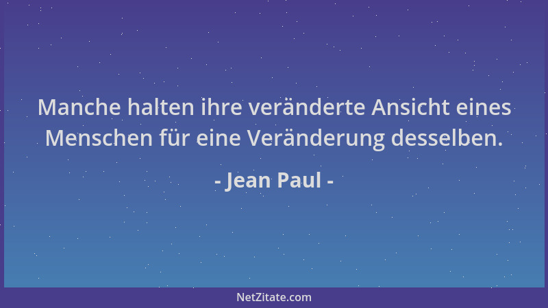 Jean Paul - Manche halten ihre veränderte Ansicht eines Menschen für eine Veränderung desselben....