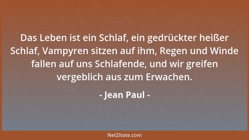 Jean Paul - Das Leben ist ein Schlaf, ein gedrückter heißer Schlaf, Vampyren sitzen auf ihm, Regen und Winde fallen auf uns...