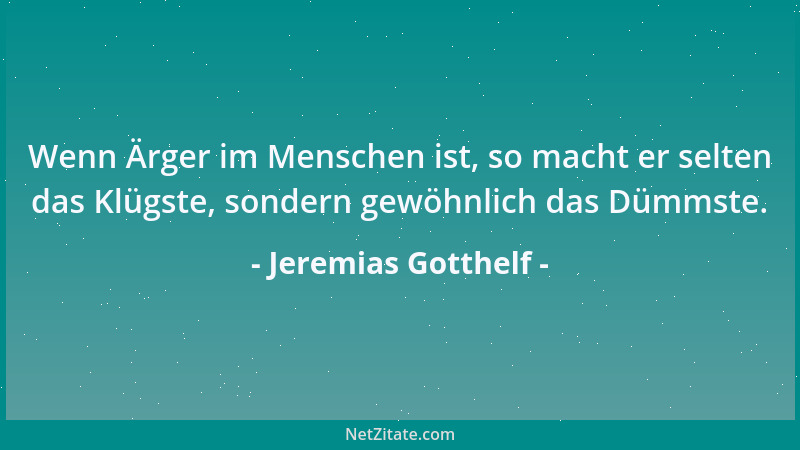 Jeremias Gotthelf - Wenn Ärger im Menschen ist, so macht er selten das Klügste, sondern gewöhnlich das Dümmste....