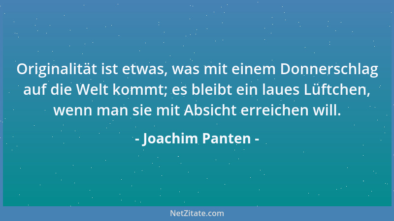 Joachim Panten - Originalität ist etwas, was mit einem Donnerschlag auf die Welt kommt; es bleibt ein laues Lüftchen, wenn...