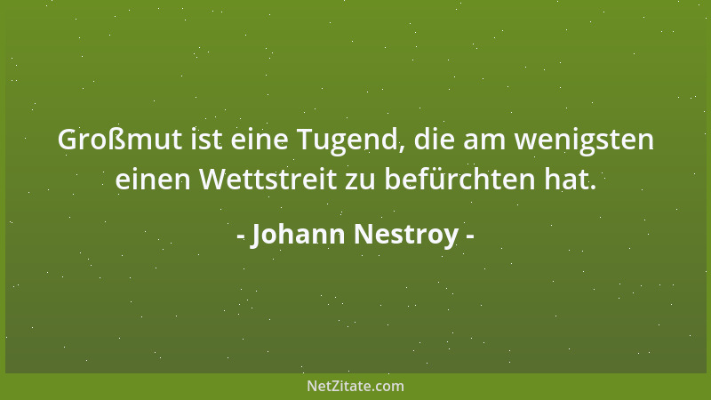 Johann Nestroy - Großmut ist eine Tugend, die am wenigsten einen Wettstreit zu befürchten hat....