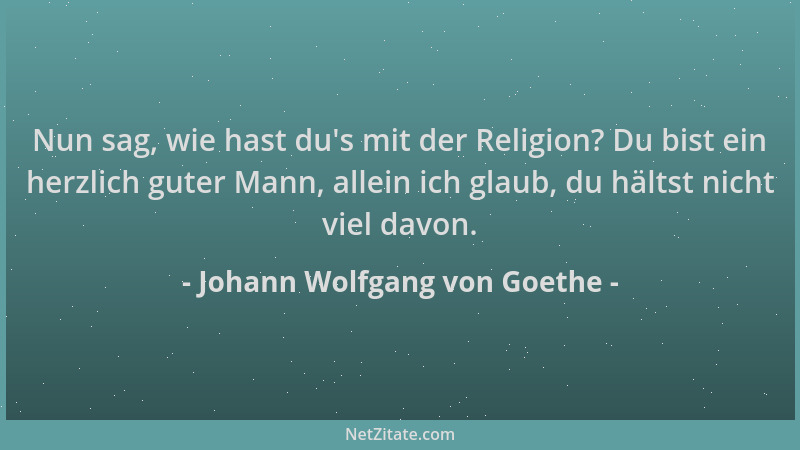 Johann Wolfgang von Goethe - Nun sag, wie hast du 's mit der Religion? Du bist ein herzlich guter Mann, allein ich glaub, du...