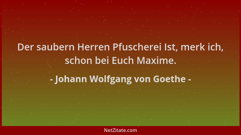 Johann Wolfgang von Goethe - Der saubern Herren Pfuscherei Ist, merk ich, schon bei Euch Maxime....