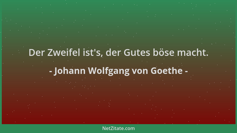 Johann Wolfgang von Goethe - Der Zweifel ist 's, der Gutes böse macht....