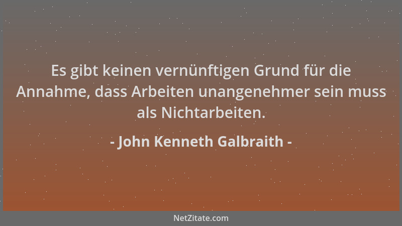 John Kenneth Galbraith - Es gibt keinen vernünftigen Grund für die Annahme, dass Arbeiten unangenehmer sein muss als Nichta...