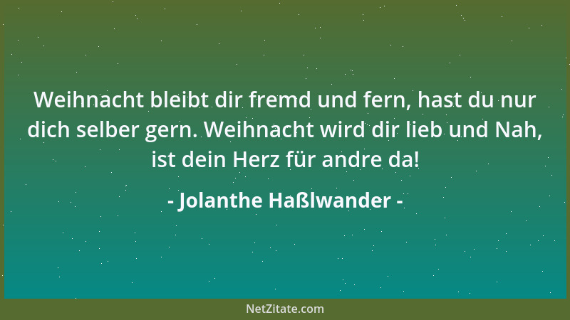 Jolanthe Haßlwander - Weihnacht bleibt dir fremd und fern, hast du nur dich selber gern. Weihnacht wird dir lieb und Nah, i...