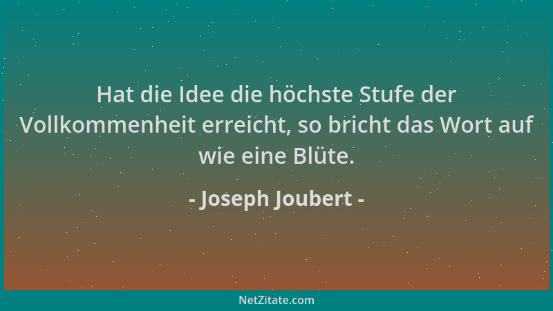 Joseph Joubert - Hat die Idee die höchste Stufe der Vollkommenheit erreicht, so bricht das Wort auf wie eine Blüte....