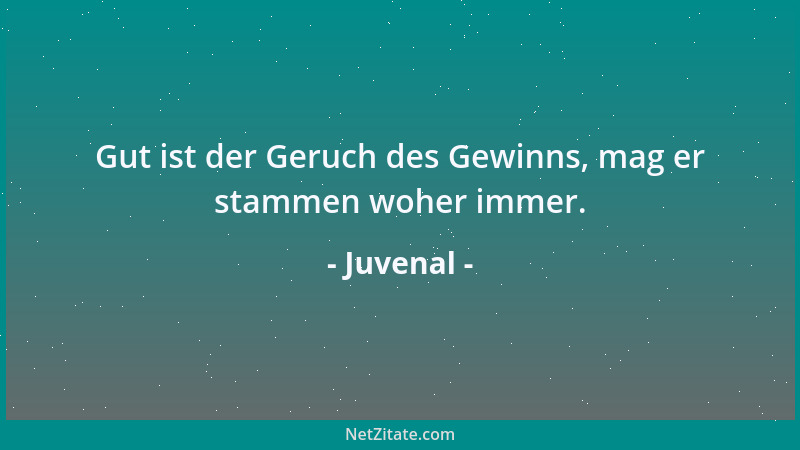 Juvenal - Gut ist der Geruch des Gewinns, mag er stammen woher immer....
