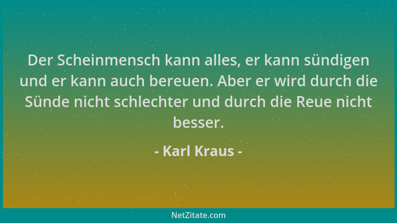 Karl Kraus - Der Scheinmensch kann alles, er kann sündigen und er kann auch bereuen. Aber er wird durch die Sünde nicht sch...