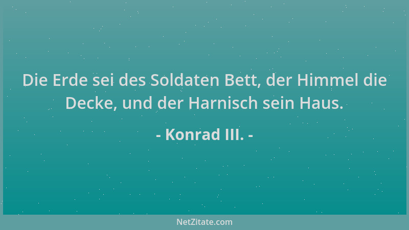 Konrad III. - Die Erde sei des Soldaten Bett, der Himmel die Decke, und der Harnisch sein Haus....