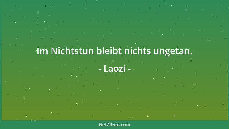 Laozi - Im Nichtstun bleibt nichts ungetan....