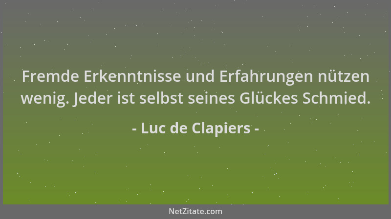 Luc de Clapiers - Fremde Erkenntnisse und Erfahrungen nützen wenig. Jeder ist selbst seines Glückes Schmied....