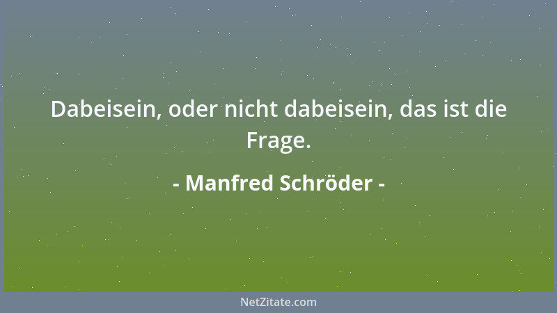 Manfred Schröder - Dabeisein, oder nicht dabeisein, das ist die Frage....