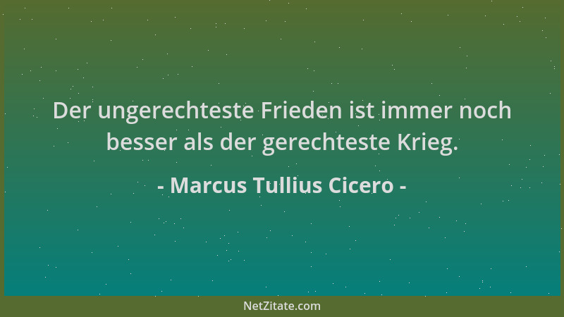 Marcus Tullius Cicero - Der ungerechteste Frieden ist immer noch besser als der gerechteste Krieg....