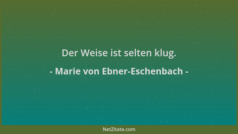 Marie von Ebner-Eschenbach - Der Weise ist selten klug....