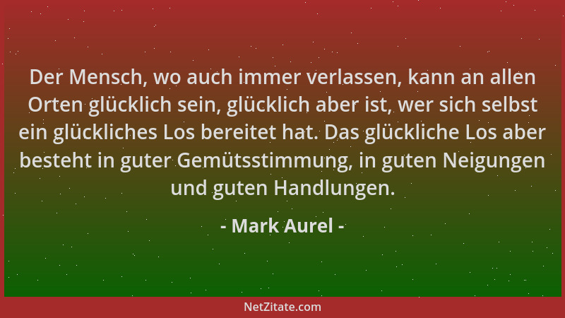 Mark Aurel - Der Mensch, wo auch immer verlassen, kann an allen Orten glücklich sein, glücklich aber ist, wer sich selbst e...