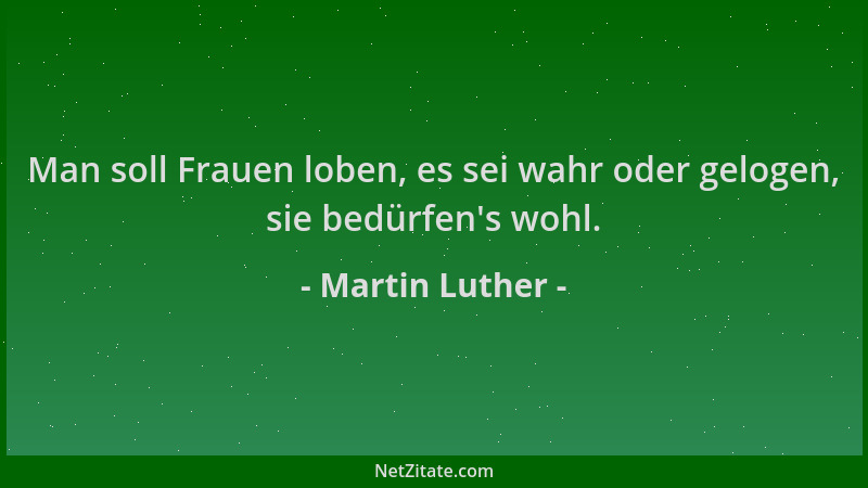 Martin Luther - Man soll Frauen loben, es sei wahr oder gelogen, sie bedürfen 's wohl....