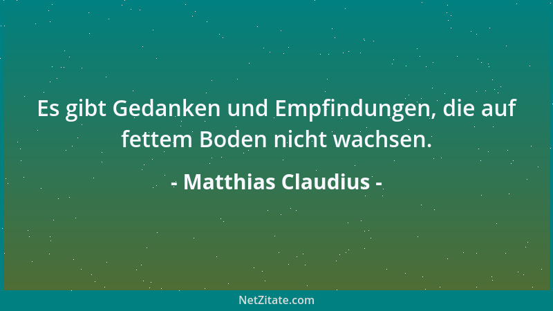 Matthias Claudius - Es gibt Gedanken und Empfindungen, die auf fettem Boden nicht wachsen....