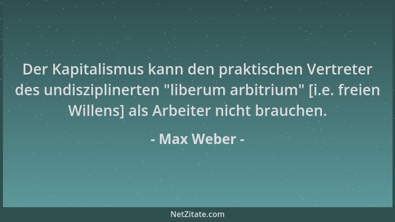 Max Weber - Der Kapitalismus kann den praktischen Vertreter des undisziplinerten  "liberum arbitrium " [i.e. freien Willens]...