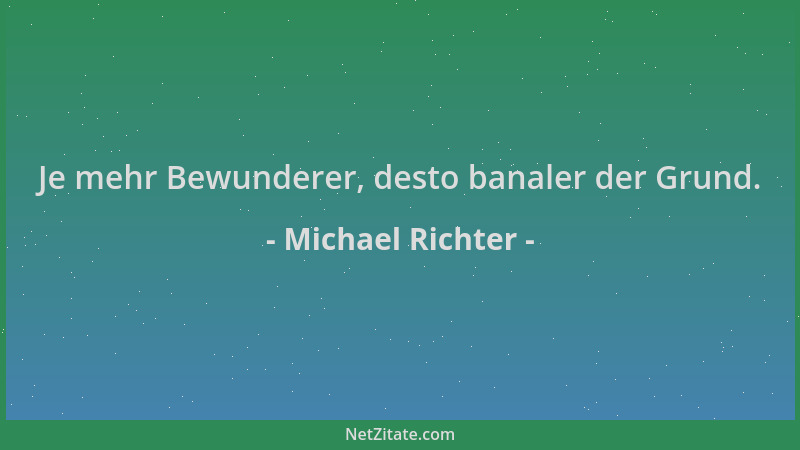 Michael Richter - Je mehr Bewunderer, desto banaler der Grund....