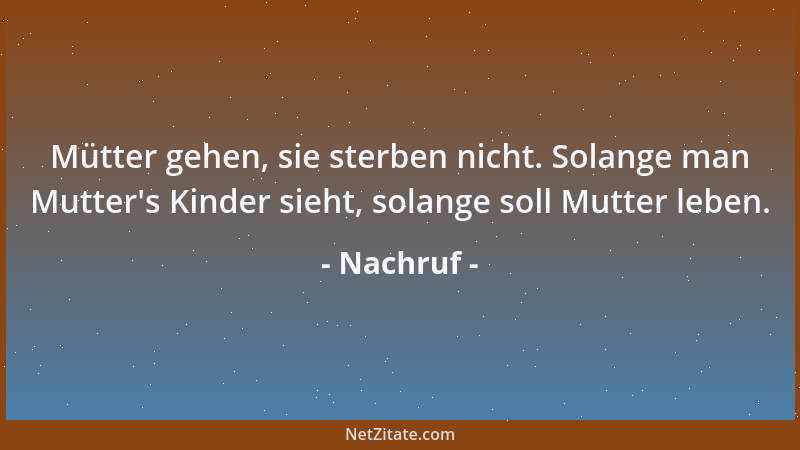 Nachruf - Mütter gehen, sie sterben nicht. Solange man Mutter 's Kinder sieht, solange soll Mutter leben....
