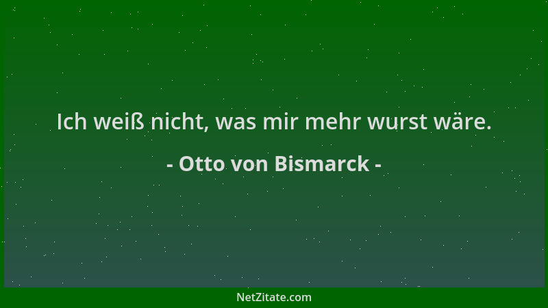 Otto von Bismarck - Ich weiß nicht, was mir mehr wurst wäre....