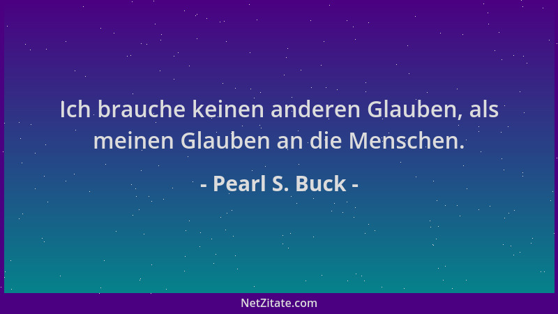 Pearl S. Buck - Ich brauche keinen anderen Glauben, als meinen Glauben an die Menschen....