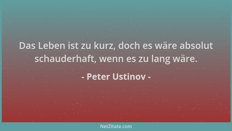 Peter Ustinov - Das Leben ist zu kurz, doch es wäre absolut schauderhaft, wenn es zu lang wäre....