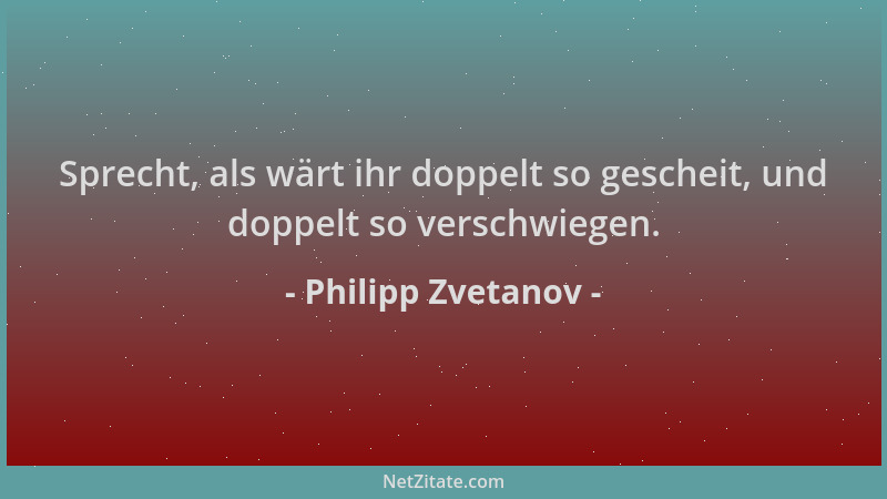 Philipp Zvetanov - Sprecht, als wärt ihr doppelt so gescheit, und doppelt so verschwiegen....