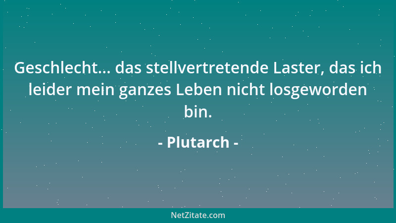 Plutarch - Geschlecht... das stellvertretende Laster, das ich leider mein ganzes Leben nicht losgeworden bin....