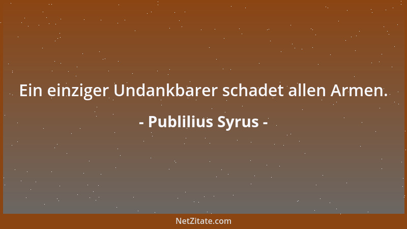Publilius Syrus - Ein einziger Undankbarer schadet allen Armen....