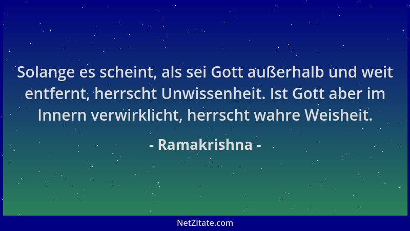 Ramakrishna - Solange es scheint, als sei Gott außerhalb und weit entfernt, herrscht Unwissenheit. Ist Gott aber im Innern...