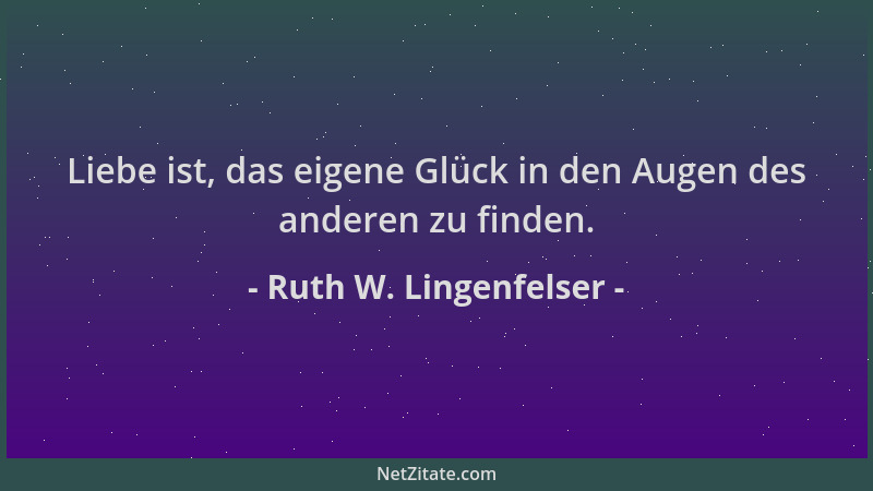 Ruth W. Lingenfelser - Liebe ist, das eigene Glück in den Augen des anderen zu finden....