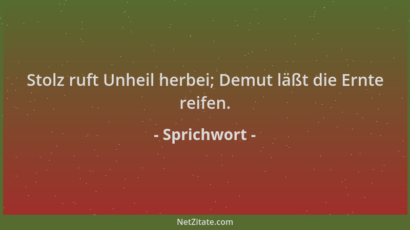 Sprichwort - Stolz ruft Unheil herbei; Demut läßt die Ernte reifen....