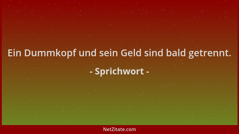 Sprichwort - Ein Dummkopf und sein Geld sind bald getrennt....