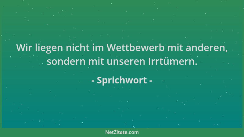 Sprichwort - Wir liegen nicht im Wettbewerb mit anderen, sondern mit unseren Irrtümern....