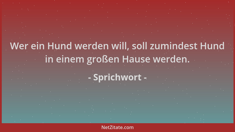 Sprichwort - Wer ein Hund werden will, soll zumindest Hund in einem großen Hause werden....