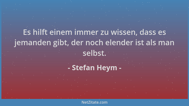 Stefan Heym - Es hilft einem immer zu wissen, dass es jemanden gibt, der noch elender ist als man selbst....