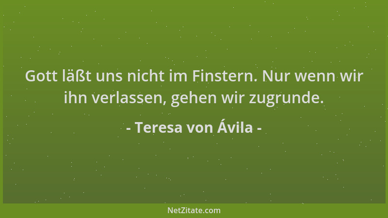 Teresa von Ávila - Gott läßt uns nicht im Finstern. Nur wenn wir ihn verlassen, gehen wir zugrunde....