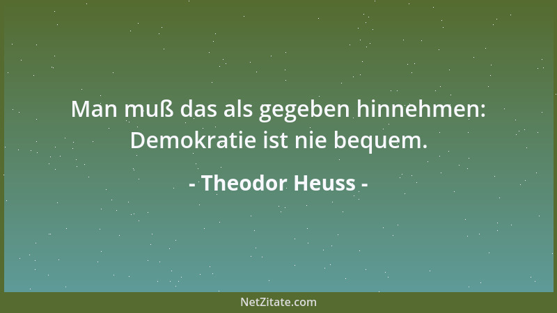 Theodor Heuss - Man muß das als gegeben hinnehmen: Demokratie ist nie bequem....