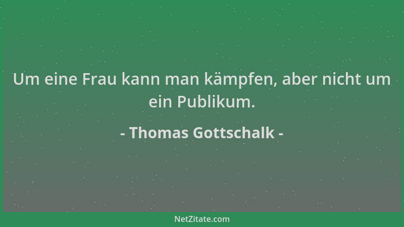 Thomas Gottschalk - Um eine Frau kann man kämpfen, aber nicht um ein Publikum....